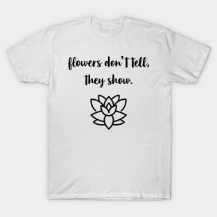 Flowers Don't Tell, They Show. T-Shirt